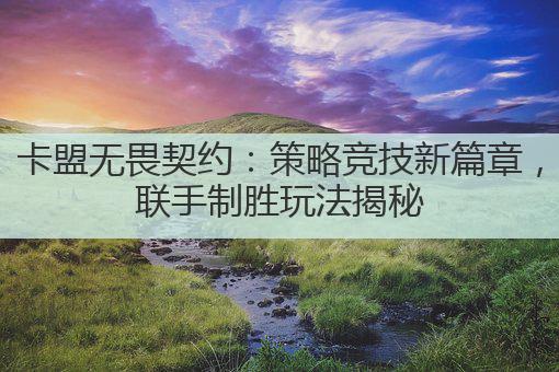 卡盟无畏契约:策略竞技新篇章,联手制胜玩法揭秘
