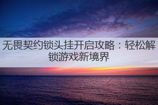 无畏契约锁头挂开启攻略:轻松解锁游戏新境界