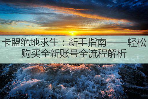 卡盟绝地求生:新手指南——轻松购买全新账号全流程解析