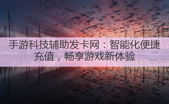 手游科技辅助发卡网:智能化便捷充值,畅享游戏新体验
