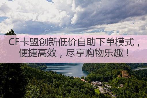 CF卡盟创新低价自助下单模式,便捷高效,尽享购物乐趣!