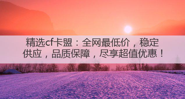 精选cf卡盟:全网最低价,稳定供应,品质保障,尽享超值优惠!