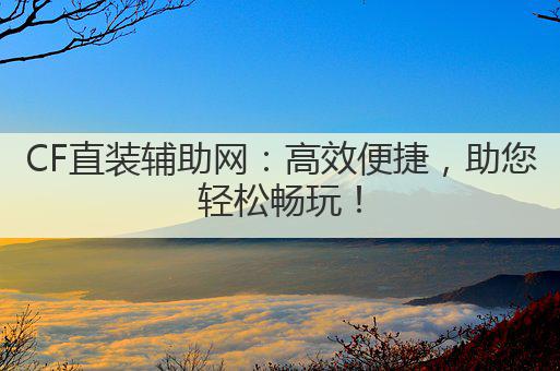 CF直装辅助网:高效便捷,助您轻松畅玩!