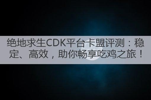 绝地求生CDK平台卡盟评测:稳定、高效,助你畅享吃鸡之旅!