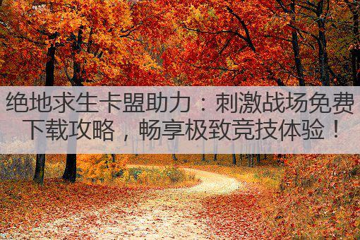 绝地求生卡盟助力:刺激战场免费下载攻略,畅享极致竞技体验!