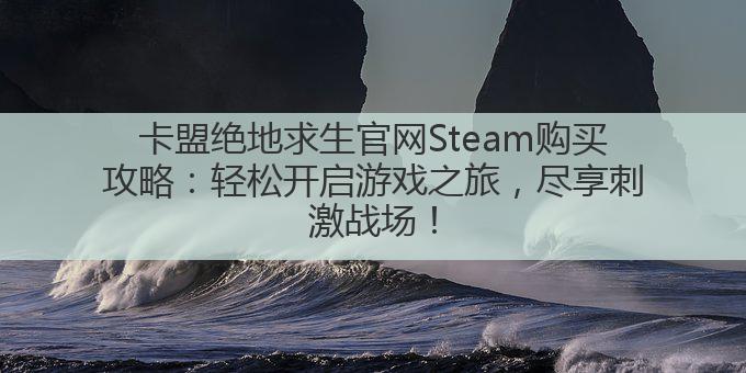 卡盟绝地求生官网Steam购买攻略:轻松开启游戏之旅,尽享刺激战场!