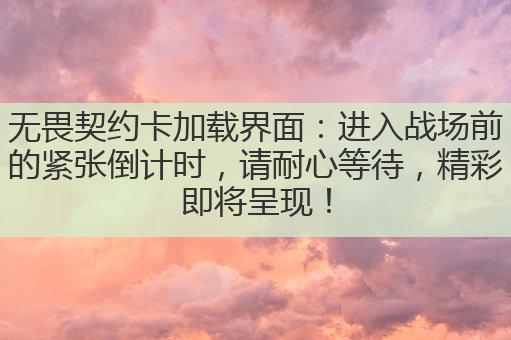 无畏契约卡加载界面:进入战场前的紧张倒计时,请耐心等待,精彩即将呈现!