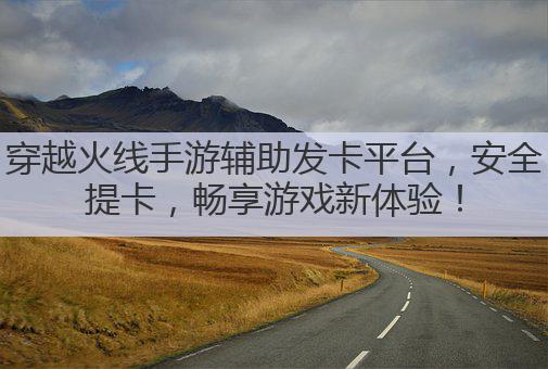 穿越火线手游辅助发卡平台,安全提卡,畅享游戏新体验!