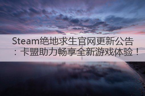 Steam绝地求生官网更新公告:卡盟助力畅享全新游戏体验!