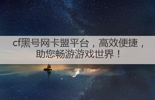 cf黑号网卡盟平台,高效便捷,助您畅游游戏世界!