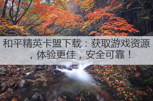 和平精英卡盟下载：获取游戏资源，体验更佳，安全可靠！