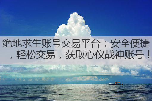 绝地求生账号交易平台：安全便捷，轻松交易，获取心仪战神账号！
