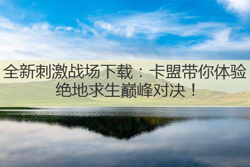 全新刺激战场下载：卡盟带你体验绝地求生巅峰对决！