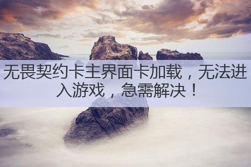 无畏契约卡主界面卡加载,无法进入游戏,急需解决!
