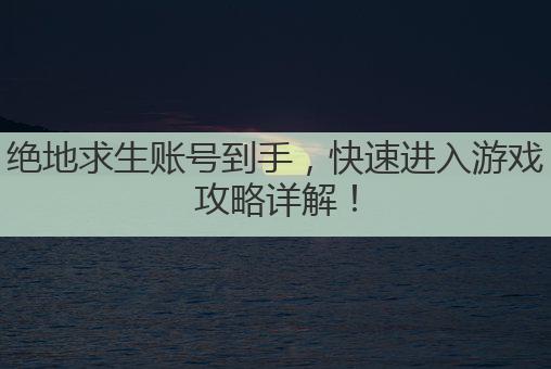 绝地求生账号到手，快速进入游戏攻略详解！