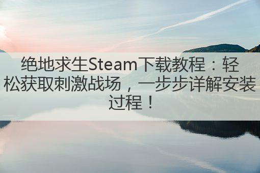 绝地求生Steam下载教程：轻松获取刺激战场，一步步详解安装过程！