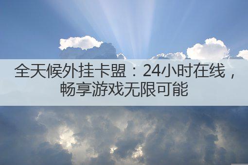 全天候外挂卡盟:24小时在线,畅享游戏无限可能