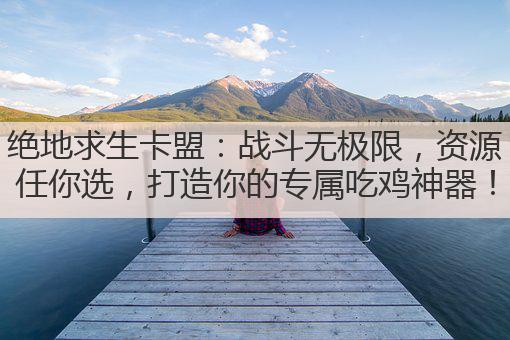 绝地求生卡盟:战斗无极限,资源任你选,打造你的专属吃鸡神器!