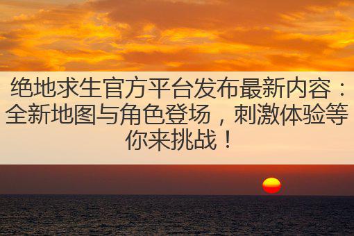 绝地求生官方平台发布最新内容:全新地图与角色登场,刺激体验等你来挑战!