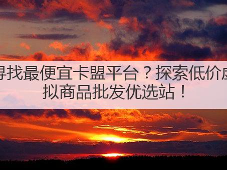 寻找最便宜卡盟平台?探索低价虚拟商品批发优选站!