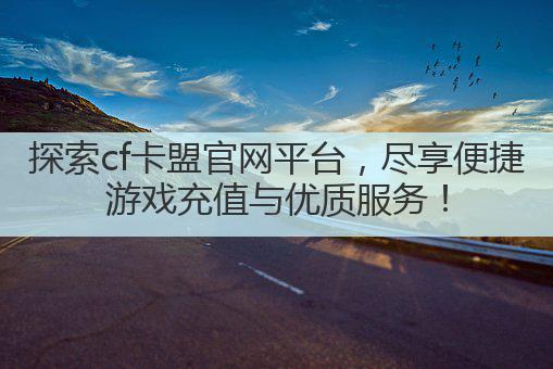 探索cf卡盟官网平台，尽享便捷游戏充值与优质服务！