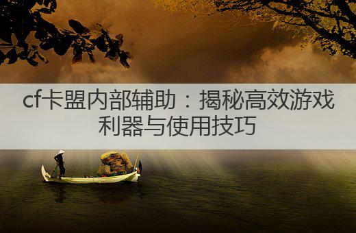 cf卡盟内部辅助：揭秘高效游戏利器与使用技巧