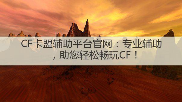 CF卡盟辅助平台官网:专业辅助,助您轻松畅玩CF!