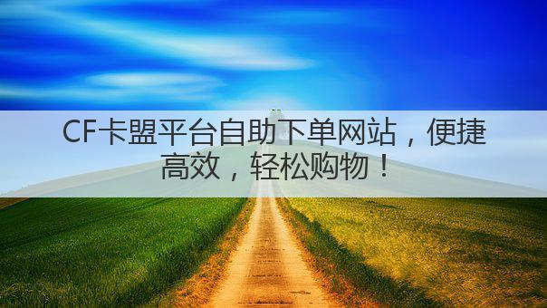CF卡盟平台自助下单网站，便捷高效，轻松购物！