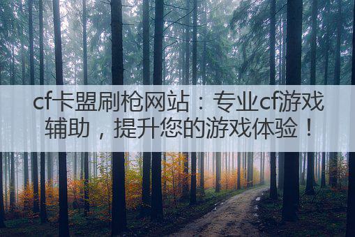cf卡盟刷枪网站：专业cf游戏辅助，提升您的游戏体验！