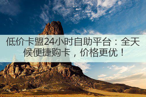 低价卡盟24小时自助平台：全天候便捷购卡，价格更优！