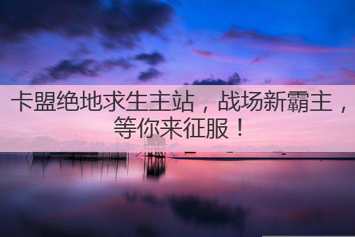 卡盟绝地求生主站，战场新霸主，等你来征服！