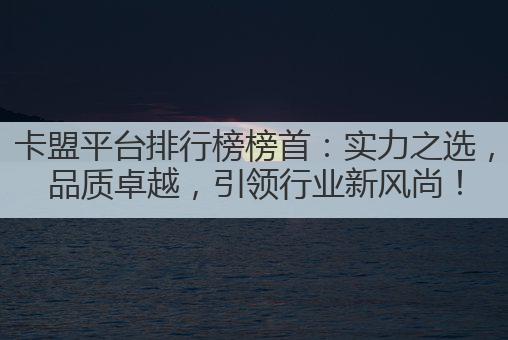 卡盟平台排行榜榜首:实力之选,品质卓越,引领行业新风尚!