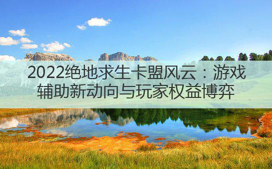 2022绝地求生卡盟风云:游戏辅助新动向与玩家权益博弈