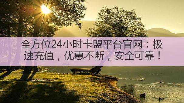 全方位24小时卡盟平台官网：极速充值，优惠不断，安全可靠！