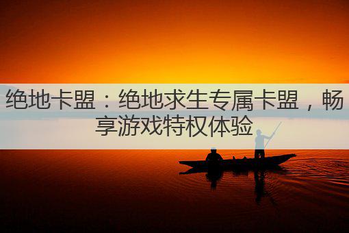 绝地卡盟：绝地求生专属卡盟，畅享游戏特权体验