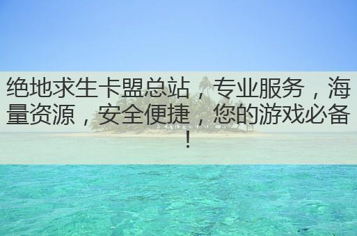 绝地求生卡盟总站，专业服务，海量资源，安全便捷，您的游戏必备！
