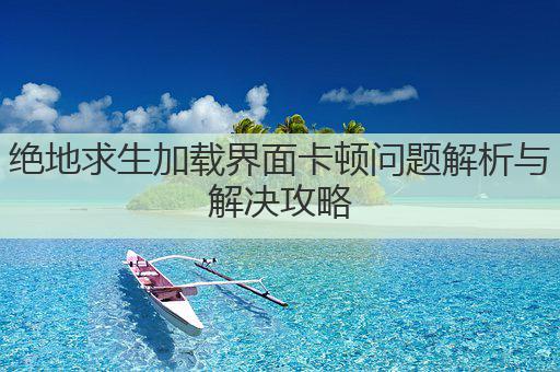 绝地求生加载界面卡顿问题解析与解决攻略