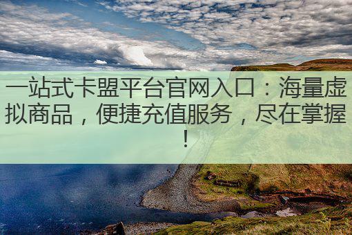 一站式卡盟平台官网入口：海量虚拟商品，便捷充值服务，尽在掌握！