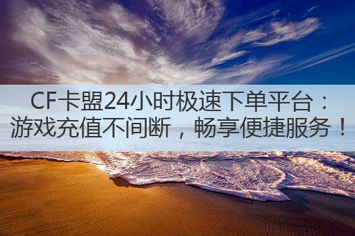 CF卡盟24小时极速下单平台:游戏充值不间断,畅享便捷服务!