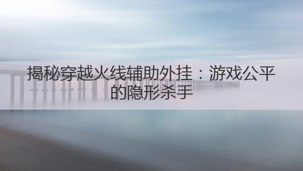 揭秘穿越火线辅助外挂：游戏公平的隐形杀手