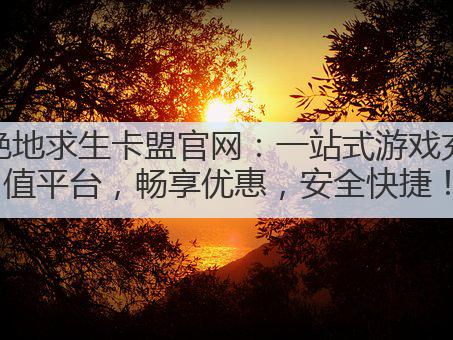 绝地求生卡盟官网:一站式游戏充值平台,畅享优惠,安全快捷!