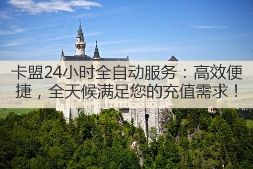 卡盟24小时全自动服务：高效便捷，全天候满足您的充值需求！