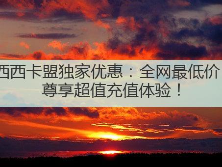 西西卡盟独家优惠:全网最低价,尊享超值充值体验!