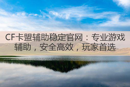 CF卡盟辅助稳定官网:专业游戏辅助,安全高效,玩家首选