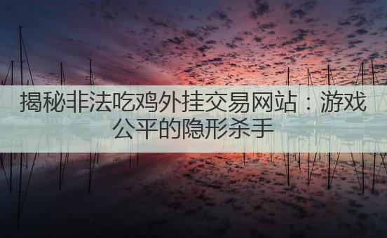 揭秘非法吃鸡外挂交易网站:游戏公平的隐形杀手