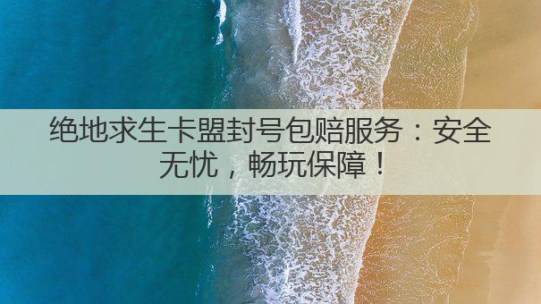 绝地求生卡盟封号包赔服务:安全无忧,畅玩保障!