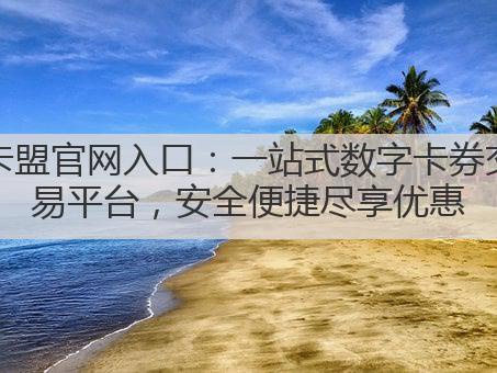 卡盟官网入口:一站式数字卡券交易平台,安全便捷尽享优惠