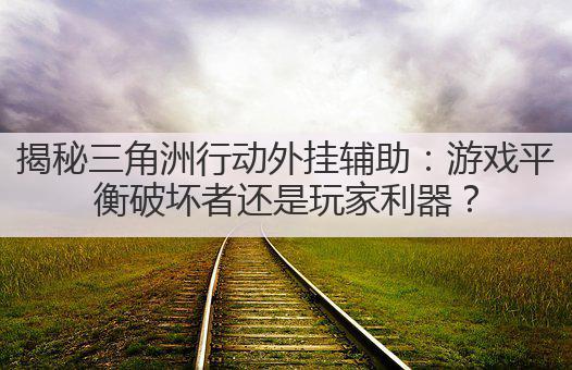 揭秘三角洲行动外挂辅助：游戏平衡破坏者还是玩家利器？