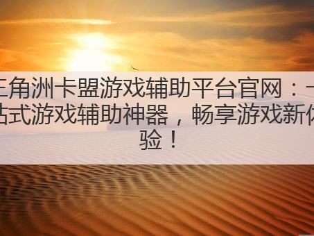 三角洲卡盟游戏辅助平台官网：一站式游戏辅助神器，畅享游戏新体验！