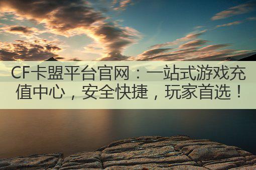 CF卡盟平台官网:一站式游戏充值中心,安全快捷,玩家首选!